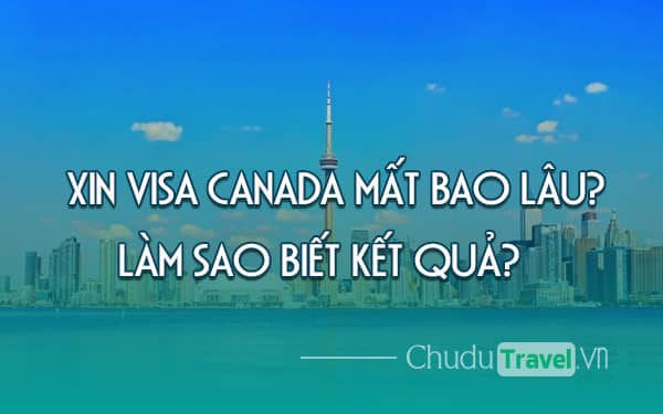Xin visa Canada mất bao lâu? Làm sao biết kết quả?