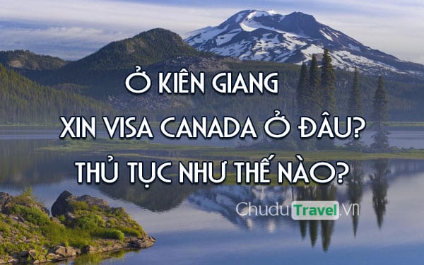 Ở Kiên Giang xin visa Canada ở đâu? thủ tục như thế nào?