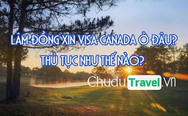 Ở Lâm Đồng xin visa Canada ở đâu? thủ tục như thế nào?