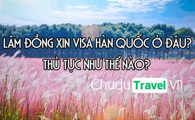 Ở Lâm Đồng xin visa Hàn Quốc ở đâu? thủ tục như thế nào?