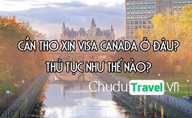 Ở Cần Thơ xin visa Canada ở đâu? thủ tục như thế nào?