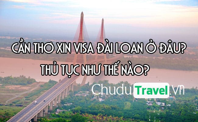 Ở Cần Thơ xin visa Đài Loan ở đâu? thủ tục như thế nào?