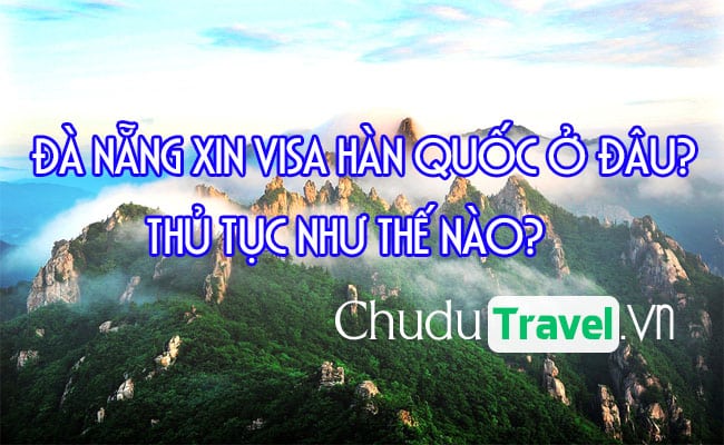 Ở Đà Nẵng xin visa Hàn Quốc ở đâu? thủ tục như thế nào?