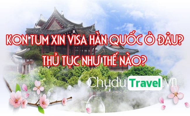 o Kon Tum xin visa Han Quoc o dau, thu tuc nhu the nao