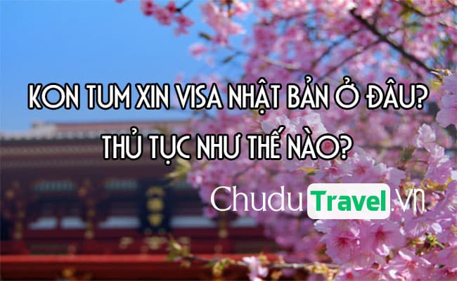 Ở Kon Tum xin visa Nhật Bản ở đâu? thủ tục như thế nào?
