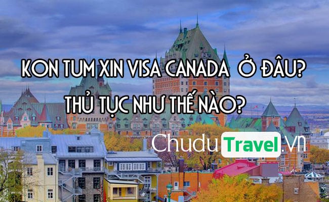 Ở Kon Tum xin visa Canada ở đâu? thủ tục như thế nào?
