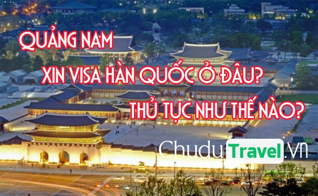 Ở Quảng Nam xin visa Hàn Quốc ở đâu? thủ tục như thế nào?