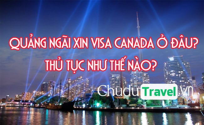 Ở Quãng Ngãi xin visa Canada ở đâu? thủ tục như thế nào?