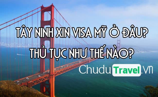 Ở Tây Ninh xin visa Mỹ ở đâu? thủ tục như thế nào?