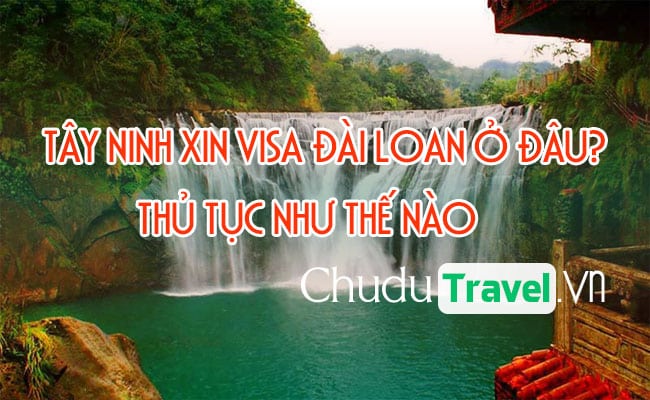 Ở Tây Ninh xin visa Đài Loan ở đâu? thủ tục như thế nào?