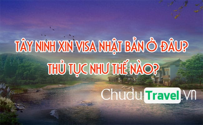 Ở Tây Ninh xin visa Nhật Bản ở đâu? thủ tục như thế nào?