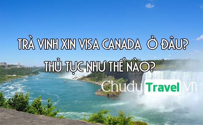 Ở Trà Vinh xin visa Canada ở đâu? thủ tục như thế nào?