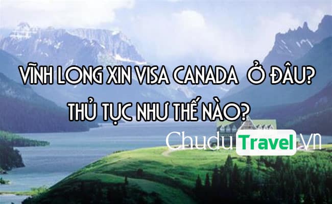 Ở Vĩnh Long xin visa Canada ở đâu? thủ tục như thế nào?