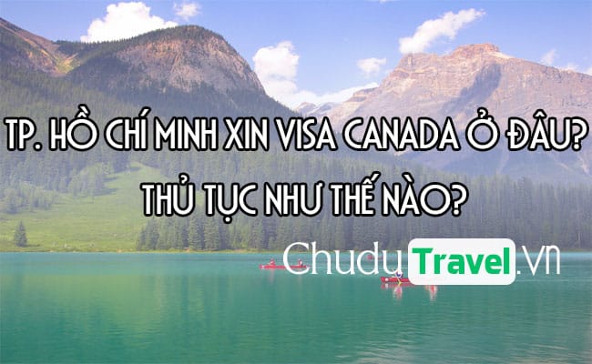 Ở Tp. Hồ Chí Minh xin visa Canada ở đâu? thủ tục như thế nào?