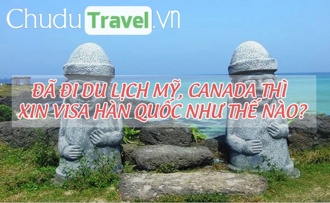 Đã đi du lịch Mỹ, Canada thì xin visa Hàn Quốc như thế nào?