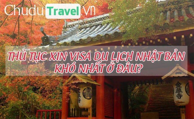 Thủ tục xin visa du lịch Nhật Bản khó nhất ở đâu?