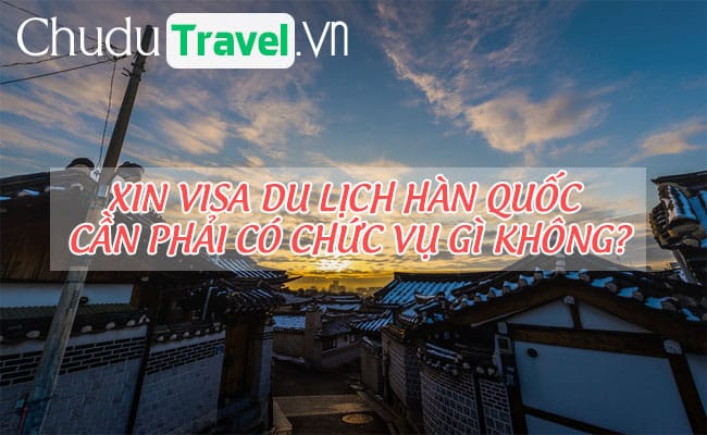 Xin visa du lịch Hàn Quốc cần phải có chức vụ gì không?