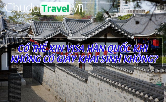 Có thể xin visa Hàn Quốc khi không có giấy khai sinh không?