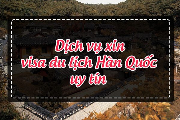 Dịch vụ xin visa du lịch Hàn Quốc uy tín, nhanh chóng nhất