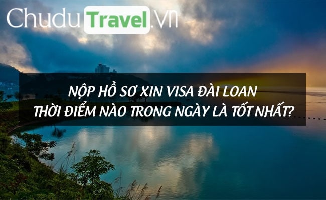 Nộp hồ sơ xin visa Đài Loan thời điểm nào trong ngày là tốt nhất?