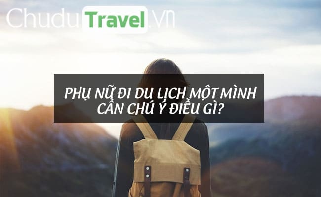 Phụ nữ đi du lịch một mình cần chú ý điều gì?
