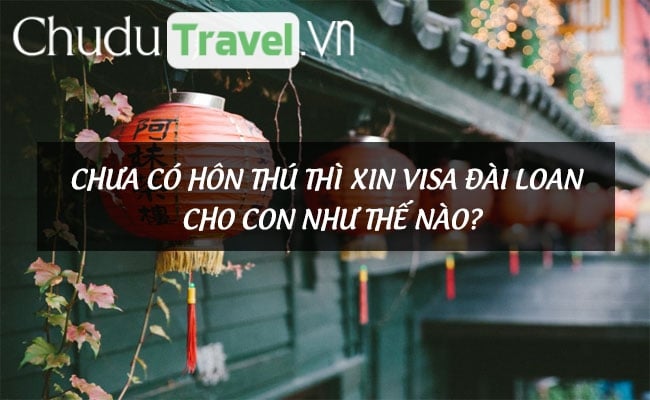 Chưa có hôn thú thì xin visa Đài Loan cho con như thế nào?
