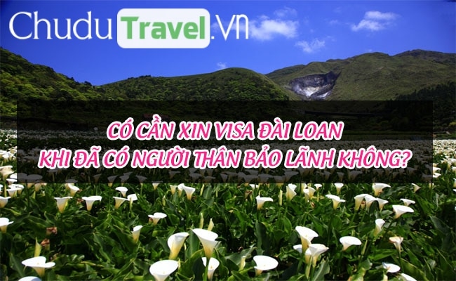 Có cần xin visa Đài Loan khi đã có người thân bảo lãnh không?