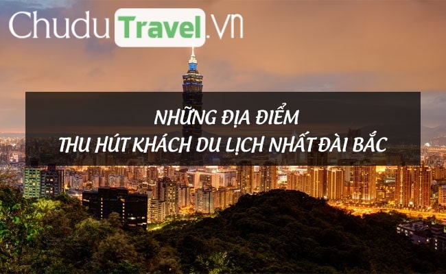 Chiêm ngưỡng những địa điểm thu hút khách du lịch nhất Đài Bắc