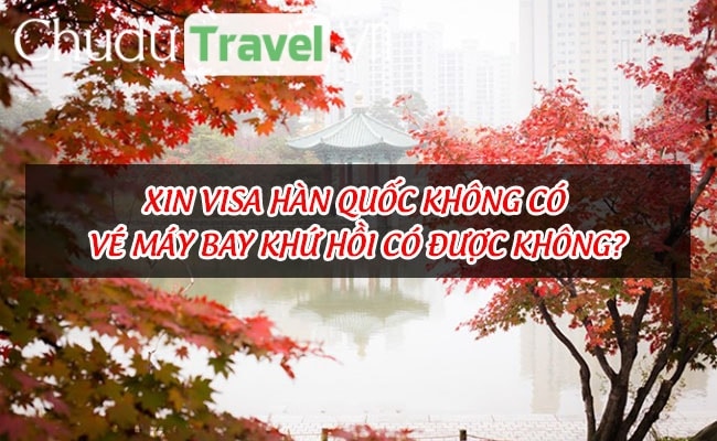 Xin visa Hàn Quốc không có vé máy bay khứ hồi có được không?