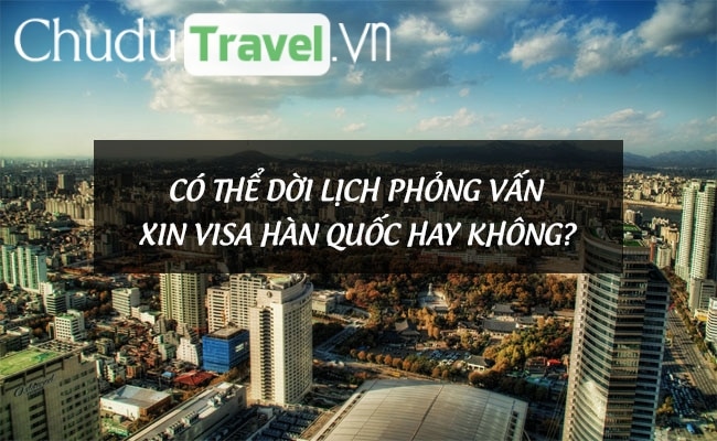 Có thể dời lịch phỏng vấn xin visa Hàn Quốc hay không?