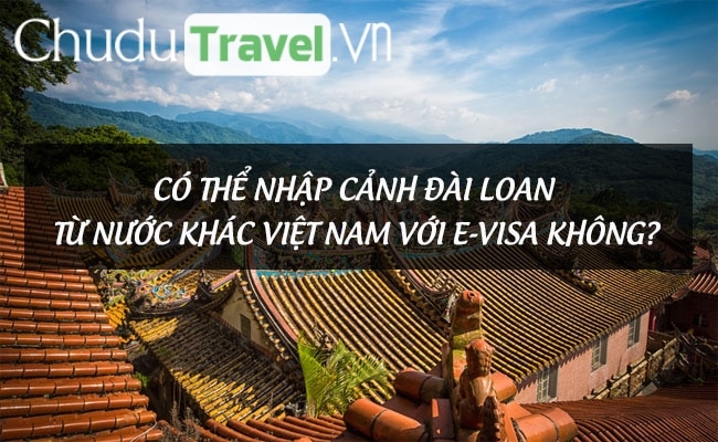 Có thể nhập cảnh Đài Loan từ nước khác Việt Nam với e-visa không?