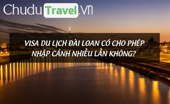 Visa du lịch Đài Loan có cho phép nhập cảnh nhiều lần không?