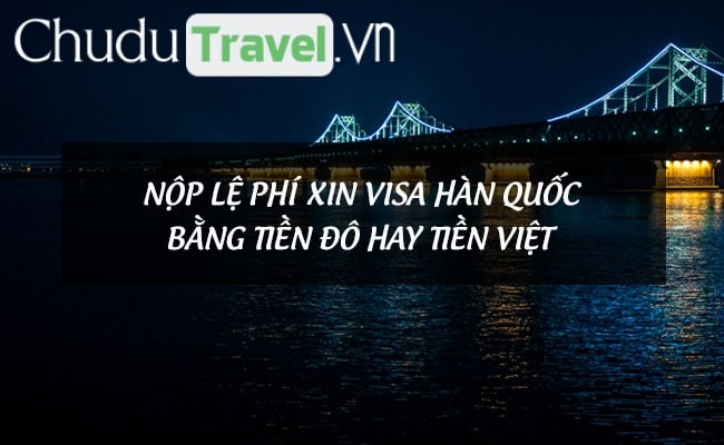 Nộp lệ phí xin visa Hàn Quốc bằng tiền Đô hay tiền Việt?